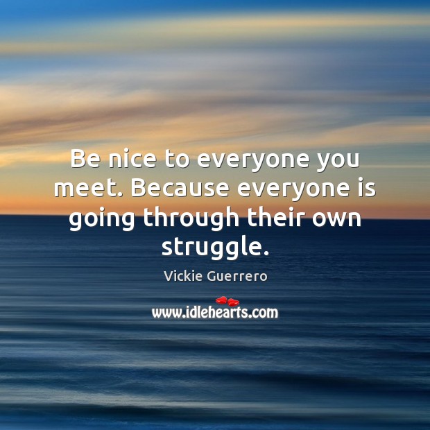 Be nice to everyone you meet. Because everyone is going through their own struggle. Vickie Guerrero Picture Quote