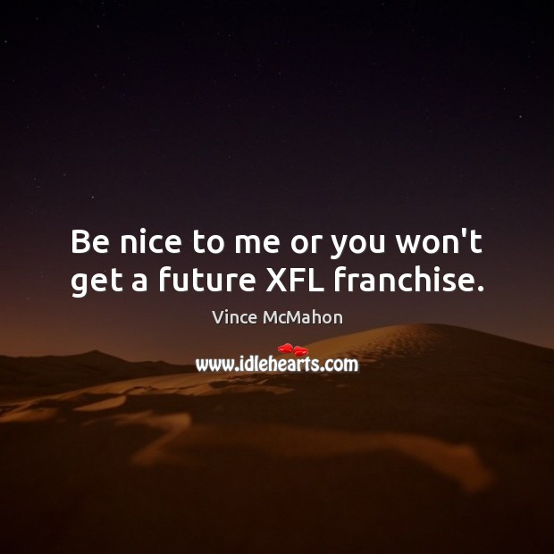 Be nice to me or you won’t get a future XFL franchise. Vince McMahon Picture Quote