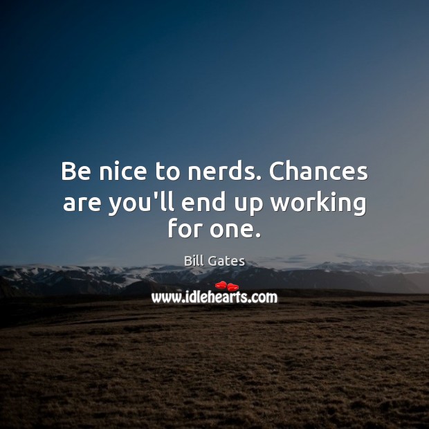 Be nice to nerds. Chances are you’ll end up working for one. Be Nice Quotes Image