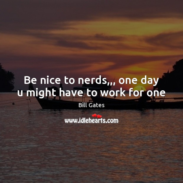 Be nice to nerds,,, one day u might have to work for one Bill Gates Picture Quote