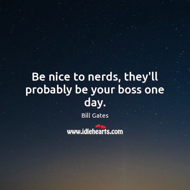 Be nice to nerds, they’ll probably be your boss one day. Bill Gates Picture Quote