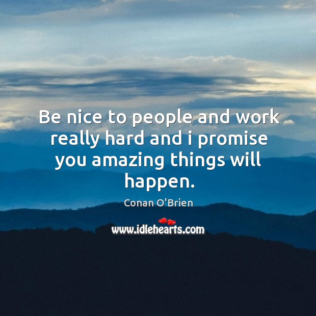Be nice to people and work really hard and I promise you amazing things will happen. Conan O’Brien Picture Quote