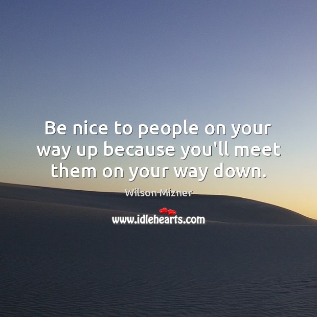 Be nice to people on your way up because you’ll meet them on your way down. Wilson Mizner Picture Quote