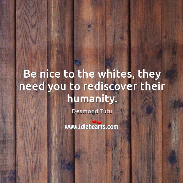 Be nice to the whites, they need you to rediscover their humanity. Humanity Quotes Image