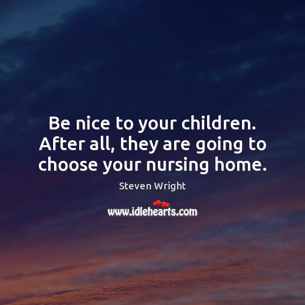 Be nice to your children. After all, they are going to choose your nursing home. Steven Wright Picture Quote