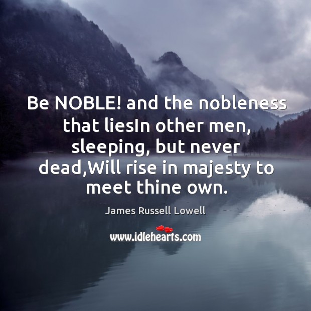 Be NOBLE! and the nobleness that liesIn other men, sleeping, but never Image