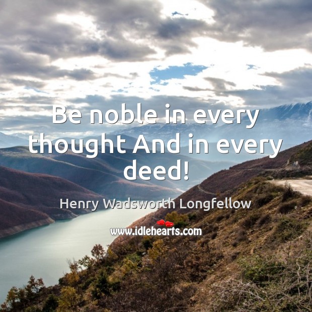 Be noble in every thought And in every deed! Henry Wadsworth Longfellow Picture Quote