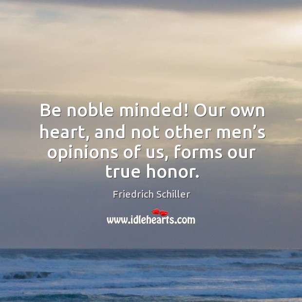 Be noble minded! our own heart, and not other men’s opinions of us, forms our true honor. Friedrich Schiller Picture Quote