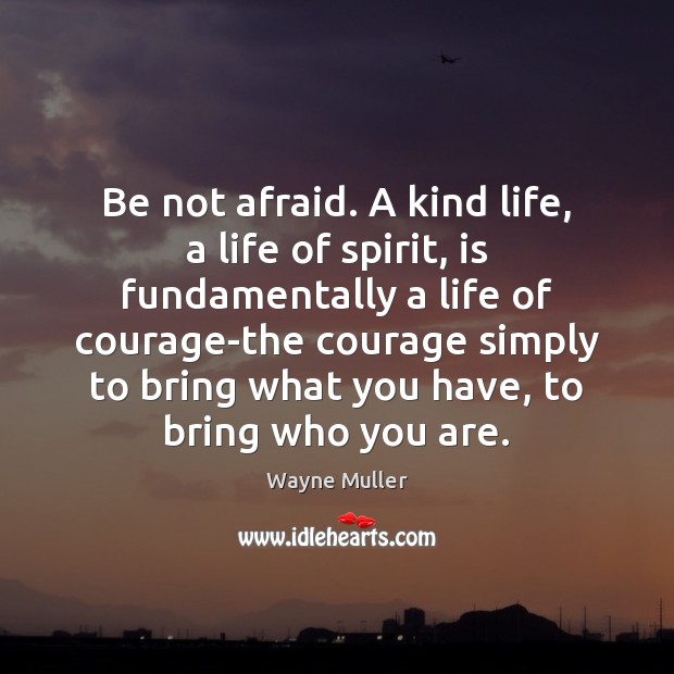 Be not afraid. A kind life, a life of spirit, is fundamentally Wayne Muller Picture Quote