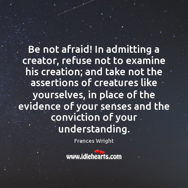 Be not afraid! In admitting a creator, refuse not to examine his Frances Wright Picture Quote