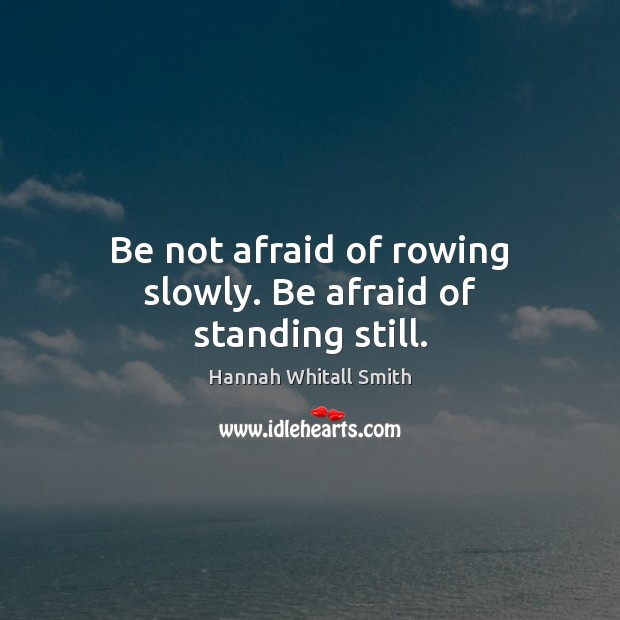 Be not afraid of rowing slowly. Be afraid of standing still. Hannah Whitall Smith Picture Quote