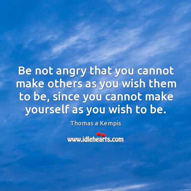 Be not angry that you cannot make others as you wish them to be, since you cannot make yourself as you wish to be. Image