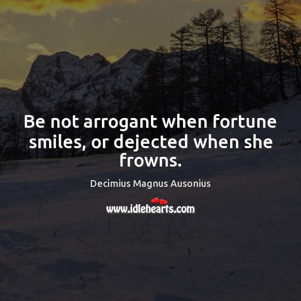 Be not arrogant when fortune smiles, or dejected when she frowns. Decimius Magnus Ausonius Picture Quote