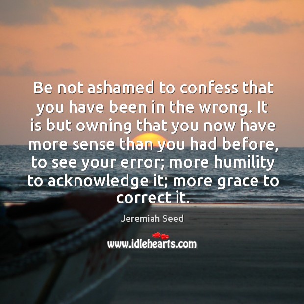 Be not ashamed to confess that you have been in the wrong. Jeremiah Seed Picture Quote