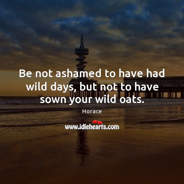 Be not ashamed to have had wild days, but not to have sown your wild oats. Horace Picture Quote