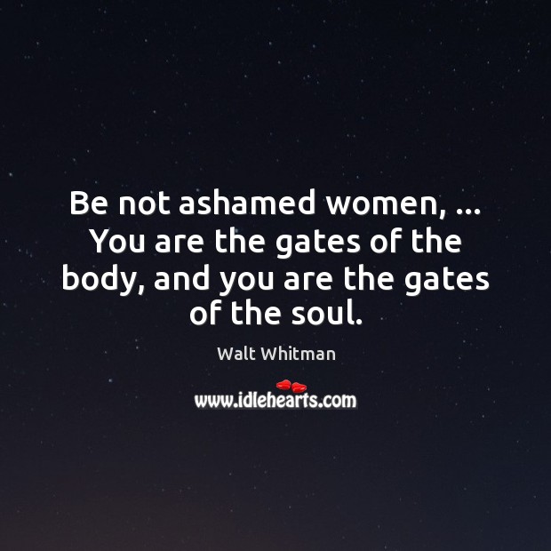 Be not ashamed women, … You are the gates of the body, and Walt Whitman Picture Quote