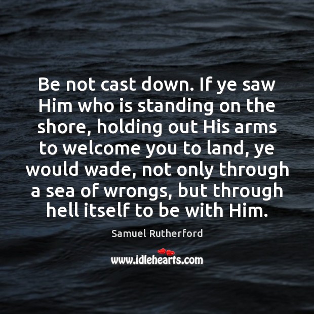 Be not cast down. If ye saw Him who is standing on Samuel Rutherford Picture Quote