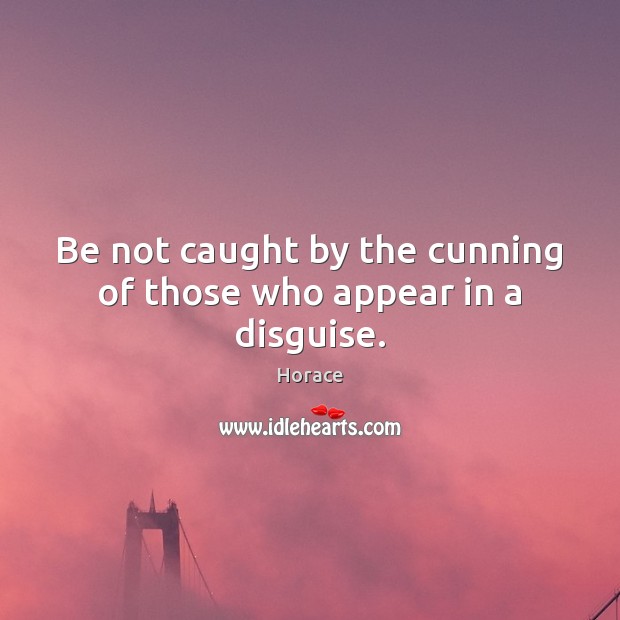 Be not caught by the cunning of those who appear in a disguise. Horace Picture Quote