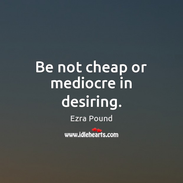 Be not cheap or mediocre in desiring. Ezra Pound Picture Quote