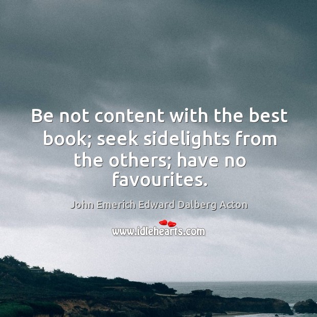 Be not content with the best book; seek sidelights from the others; have no favourites. John Emerich Edward Dalberg Acton Picture Quote