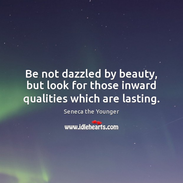 Be not dazzled by beauty, but look for those inward qualities which are lasting. Seneca the Younger Picture Quote