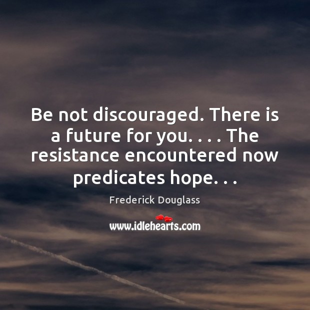 Be not discouraged. There is a future for you. . . . The resistance encountered Frederick Douglass Picture Quote