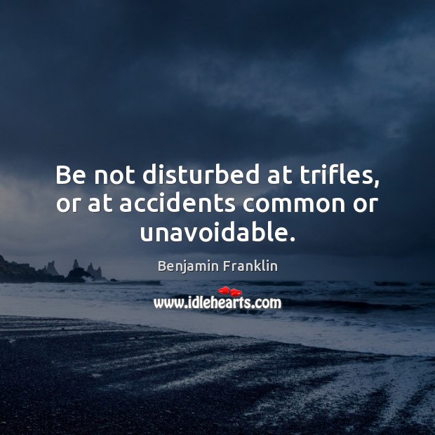 Be not disturbed at trifles, or at accidents common or unavoidable. 