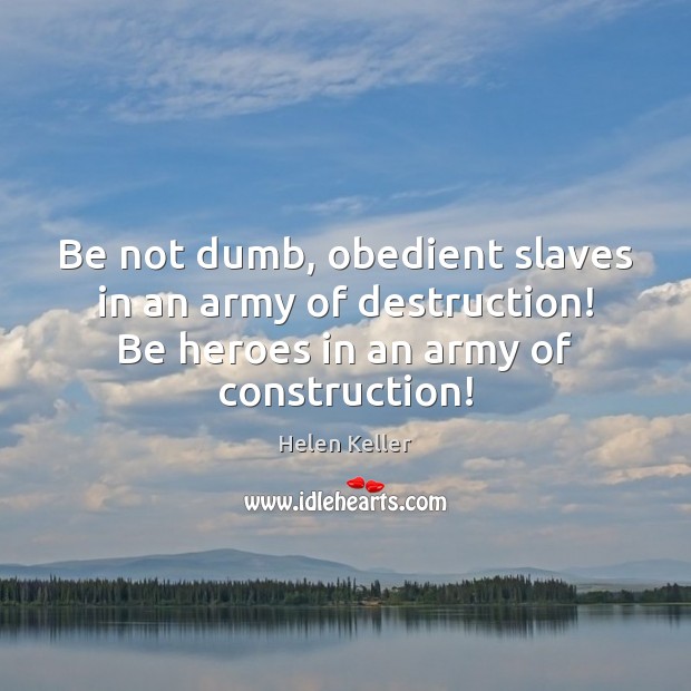 Be not dumb, obedient slaves in an army of destruction! Be heroes Helen Keller Picture Quote