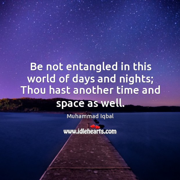 Be not entangled in this world of days and nights; thou hast another time and space as well. Muhammad Iqbal Picture Quote