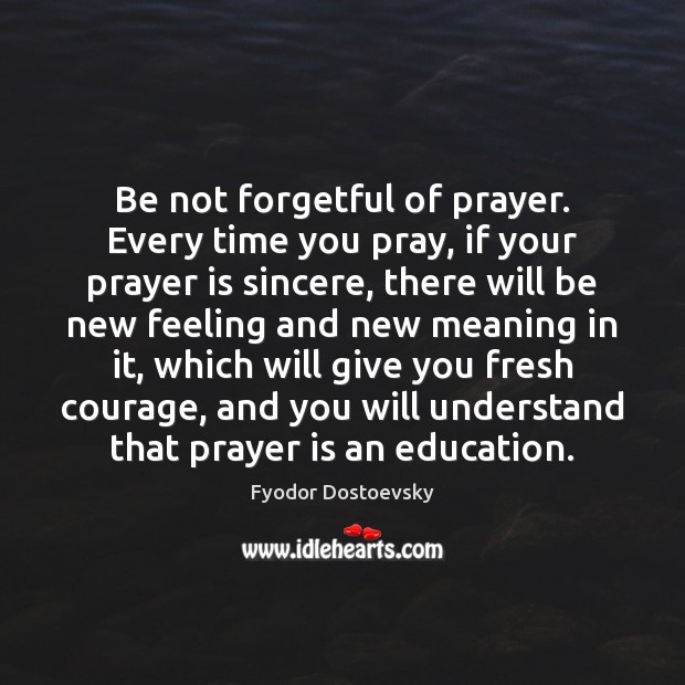 Be not forgetful of prayer. Every time you pray, if your prayer Fyodor Dostoevsky Picture Quote