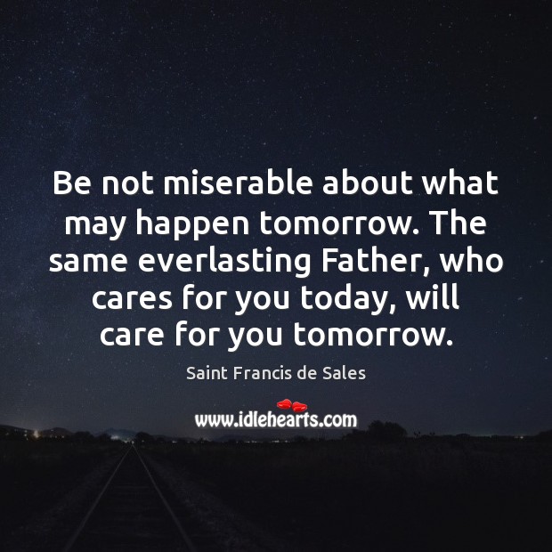 Be not miserable about what may happen tomorrow. The same everlasting Father, Saint Francis de Sales Picture Quote