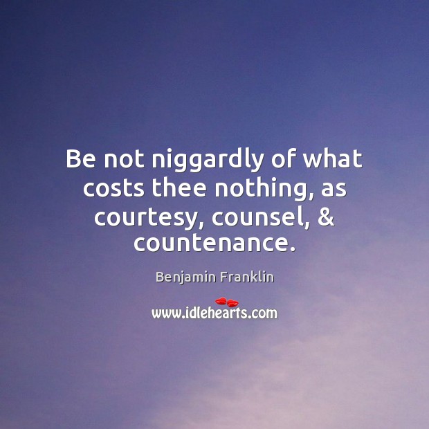 Be not niggardly of what costs thee nothing, as courtesy, counsel, & countenance. Benjamin Franklin Picture Quote
