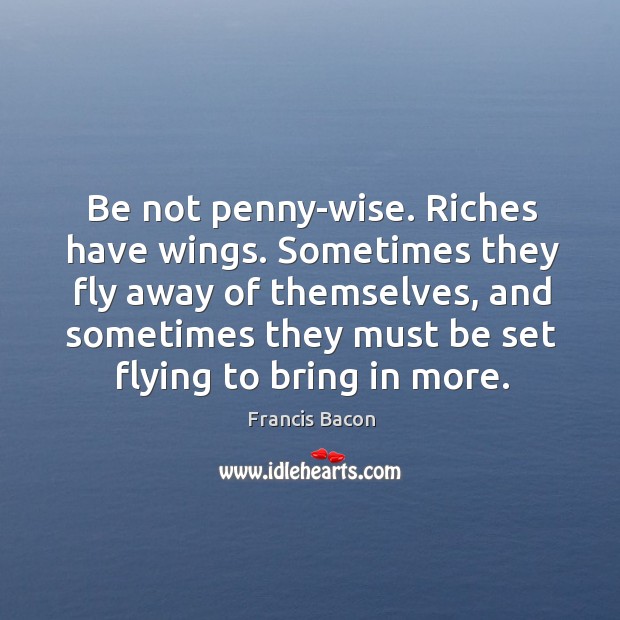 Be not penny-wise. Riches have wings. Sometimes they fly away of themselves, Francis Bacon Picture Quote