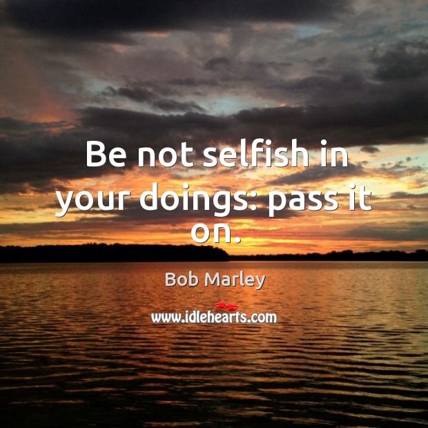 Be not selfish in your doings: pass it on. Bob Marley Picture Quote