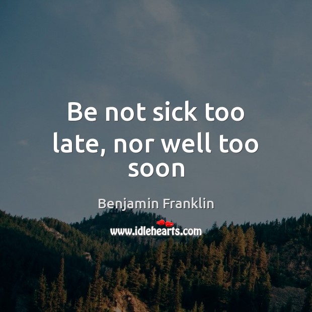 Be not sick too late, nor well too soon Benjamin Franklin Picture Quote