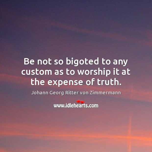 Be not so bigoted to any custom as to worship it at the expense of truth. Johann Georg Ritter von Zimmermann Picture Quote