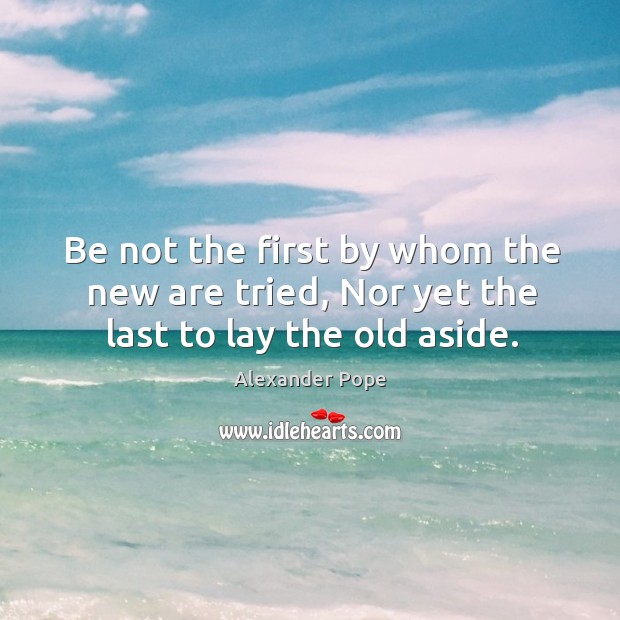 Be not the first by whom the new are tried, nor yet the last to lay the old aside. Alexander Pope Picture Quote