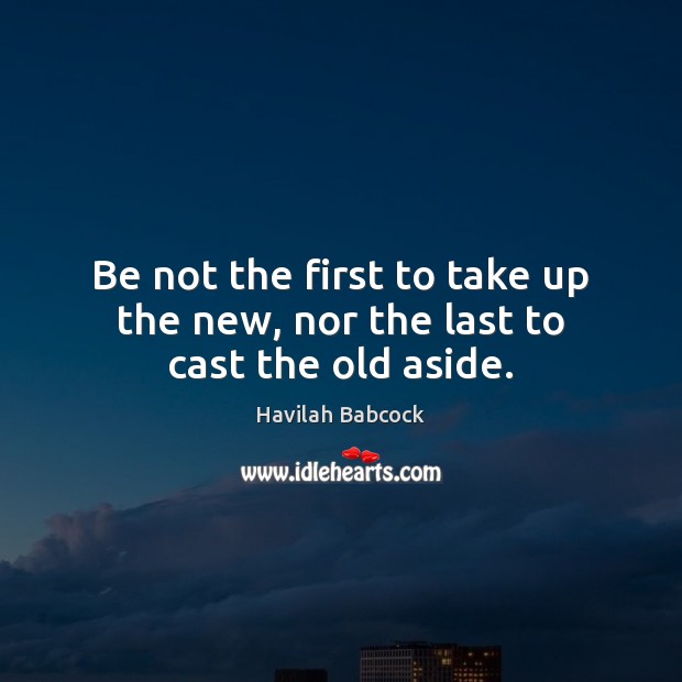 Be not the first to take up the new, nor the last to cast the old aside. Image