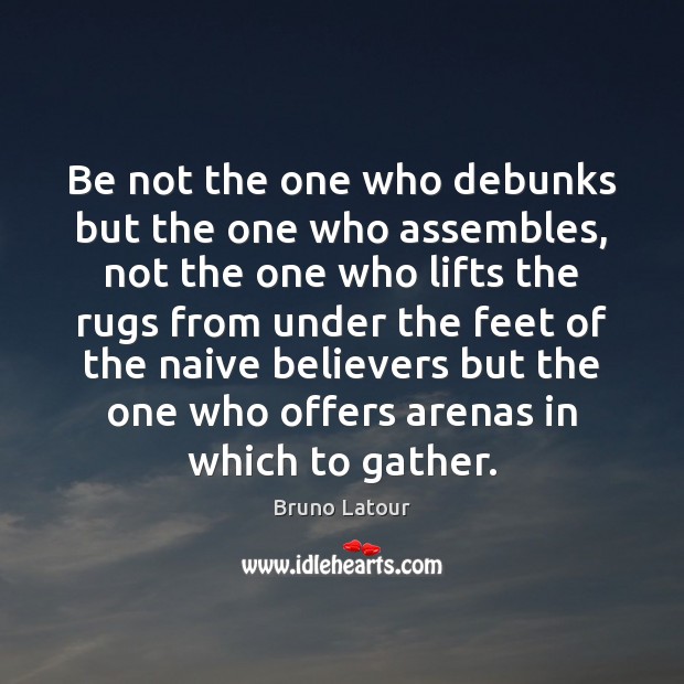 Be not the one who debunks but the one who assembles, not Bruno Latour Picture Quote