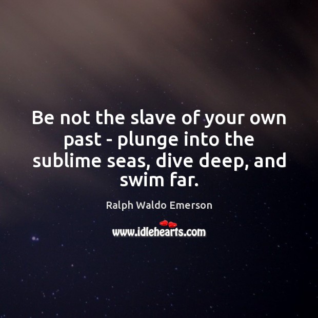 Be not the slave of your own past – plunge into the sublime seas, dive deep, and swim far. Image
