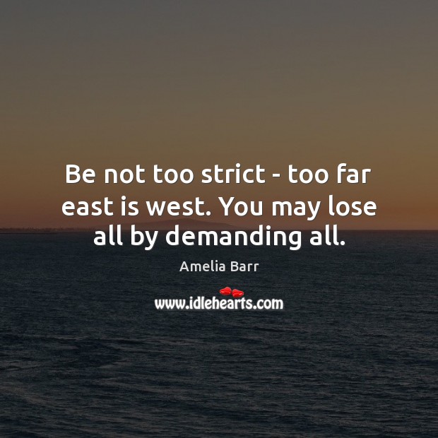 Be not too strict – too far east is west. You may lose all by demanding all. Image