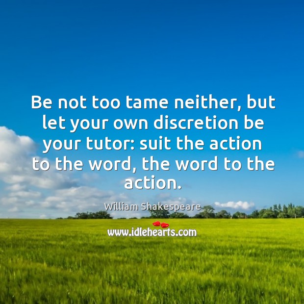 Be not too tame neither, but let your own discretion be your tutor: suit the action to the word, the word to the action. William Shakespeare Picture Quote