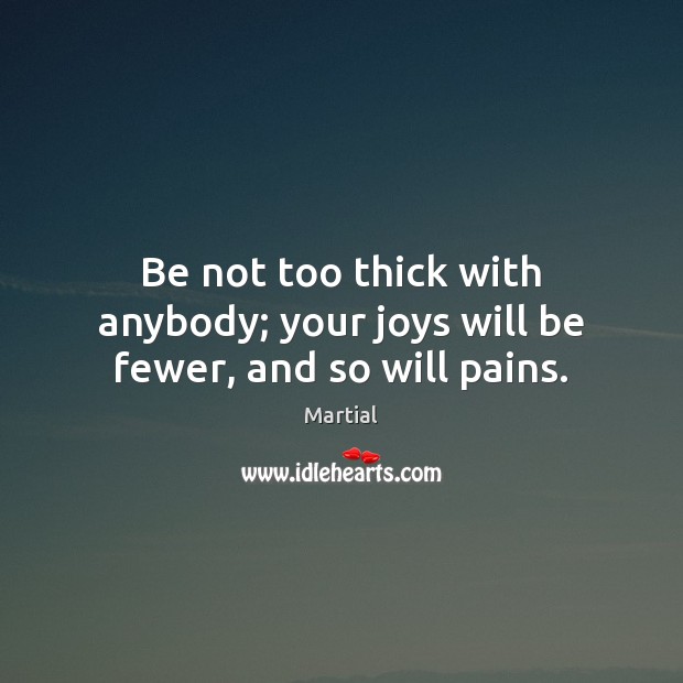 Be not too thick with anybody; your joys will be fewer, and so will pains. Martial Picture Quote