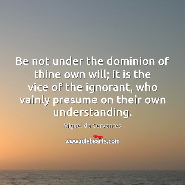 Be not under the dominion of thine own will; it is the 