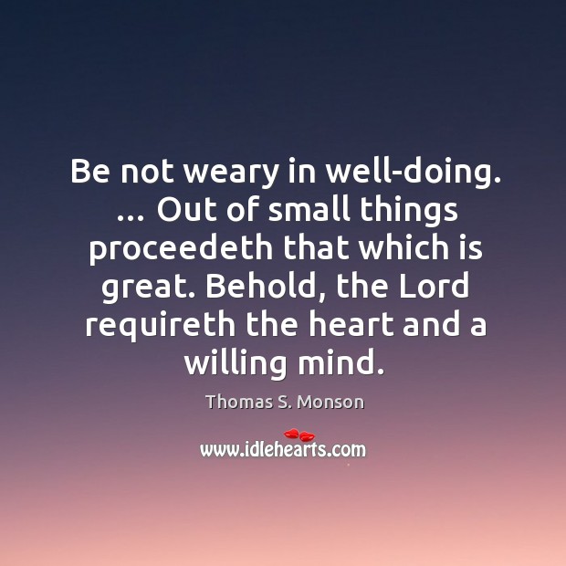 Be not weary in well-doing. … Out of small things proceedeth that which Thomas S. Monson Picture Quote