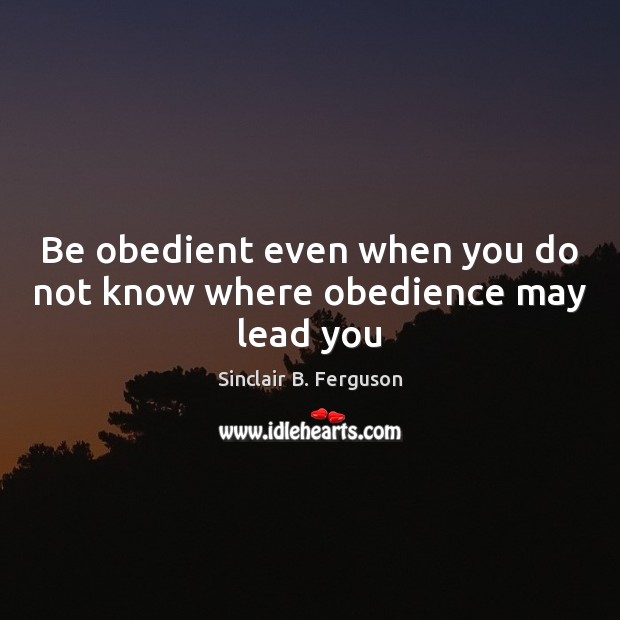 Be obedient even when you do not know where obedience may lead you Image