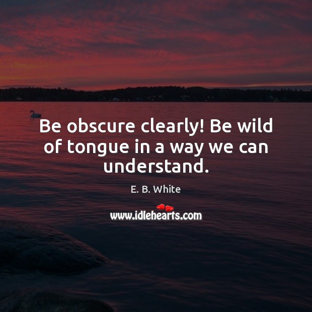 Be obscure clearly! Be wild of tongue in a way we can understand. E. B. White Picture Quote