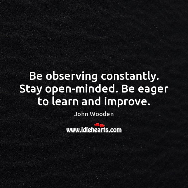 Be observing constantly. Stay open-minded. Be eager to learn and improve. John Wooden Picture Quote