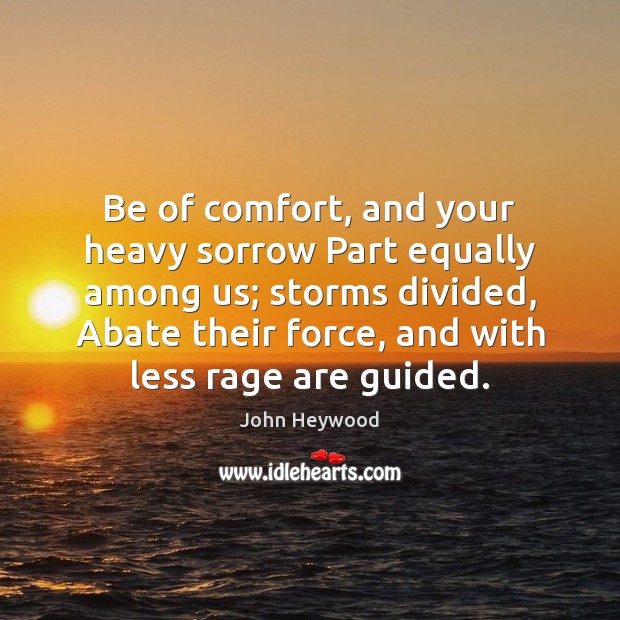 Be of comfort, and your heavy sorrow Part equally among us; storms John Heywood Picture Quote