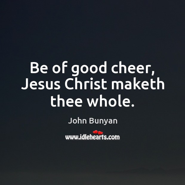 Be of good cheer, Jesus Christ maketh thee whole. John Bunyan Picture Quote